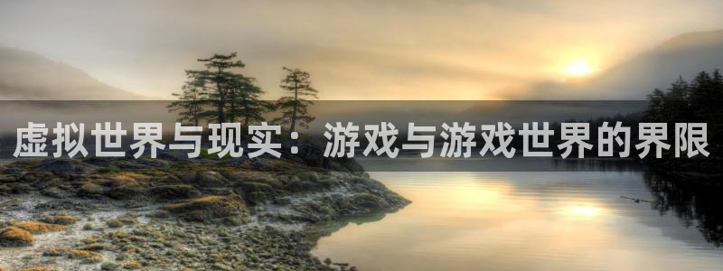 新宝GG官网游戏平台高奖金玩法：虚拟世界与现实：游戏与游戏世界的界限