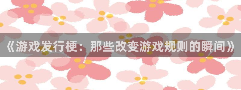新宝GG官网注册平台是什么软件：《游戏发行梗：那些改变游戏规则的瞬间》