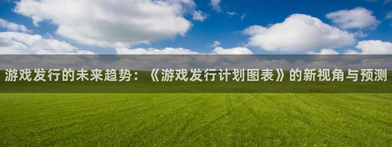 新宝GG电子科技股票：游戏发行的未来趋势：《游戏发行计划图表》的新视角与预测