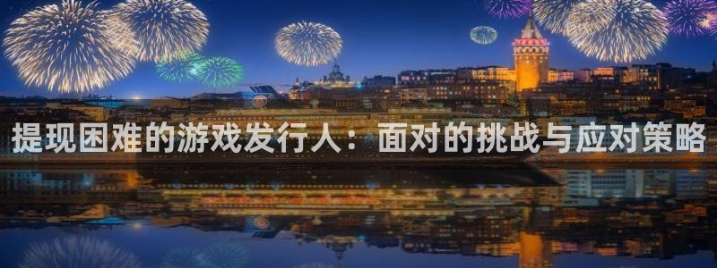 新宝GG子集团：提现困难的游戏发行人：面对的挑战与应对策略