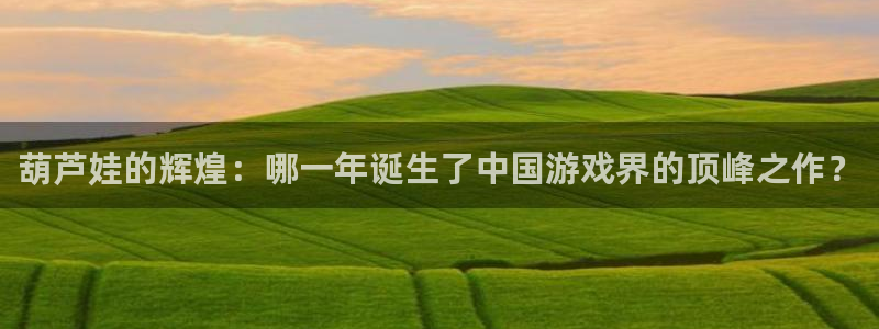 新宝GG子财经丛书：葫芦娃的辉煌：哪一年诞生了中国游戏界的顶峰之作？