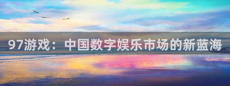 江苏新宝GG人力资源有限公司怎么样：97游戏：中国数字娱乐市场的新蓝海
