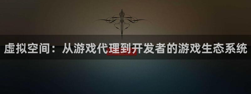 新宝GG是什么：虚拟空间：从游戏代理到开发者的游戏生态系统