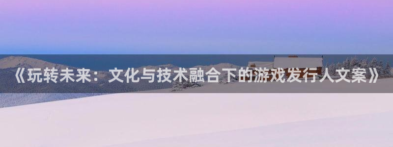 新宝GG官网平台代理条件：《玩转未来：文化与技术融合下的游戏发行人文案》