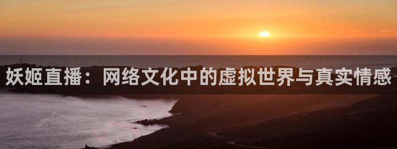 咪咕足球直播免费观看手机版：妖姬直播：网络文化中的虚拟世界与真实情感