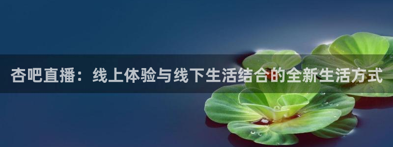 体育直播免费观看咪咕：杏吧直播：线上体验与线下生活结合的全新生活方式