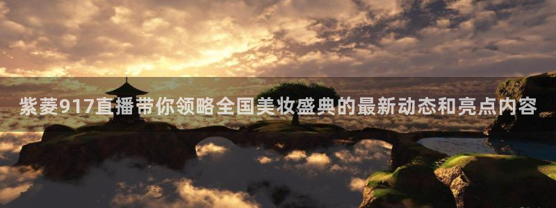 咪咕视频体育直播在线观看免费：紫菱917直播带你领略全国美妆盛典的最新动态和亮点内容